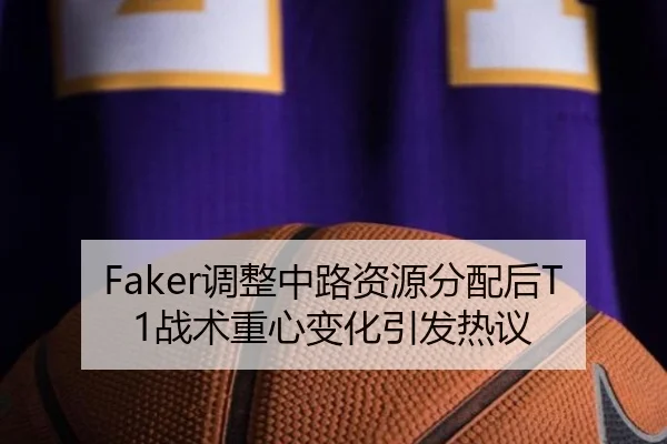 Faker调整中路资源分配后T1战术重心变化引发热议